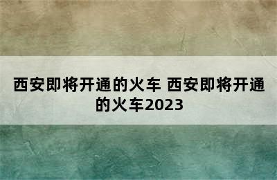 西安即将开通的火车 西安即将开通的火车2023